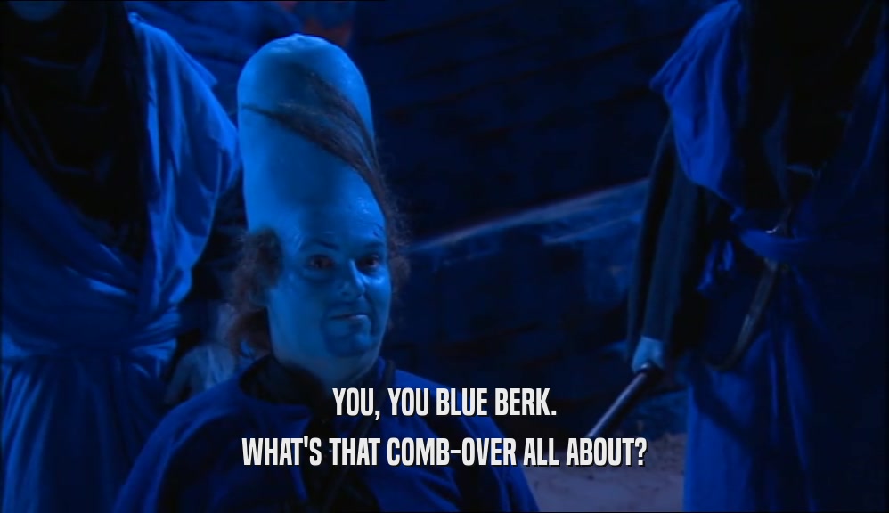 YOU, YOU BLUE BERK.
 WHAT'S THAT COMB-OVER ALL ABOUT?
 