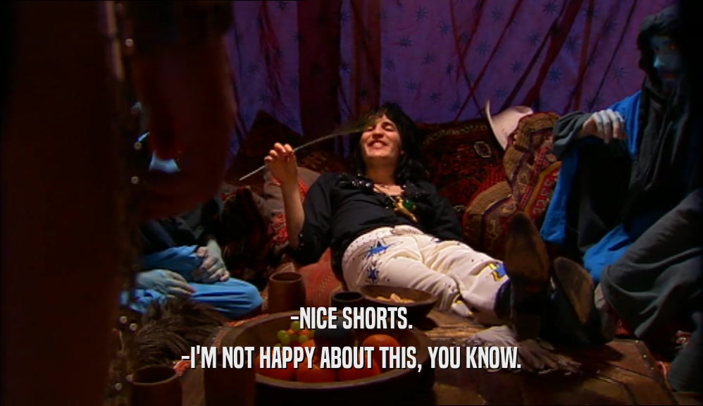 -NICE SHORTS. -I'M NOT HAPPY ABOUT THIS, YOU KNOW. 