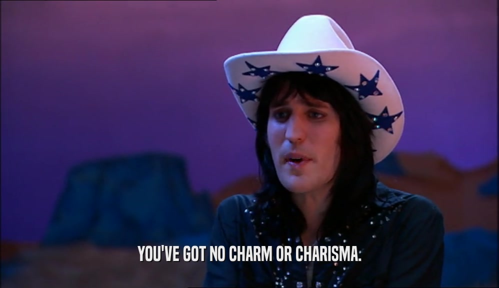 YOU'VE GOT NO CHARM OR CHARISMA.  