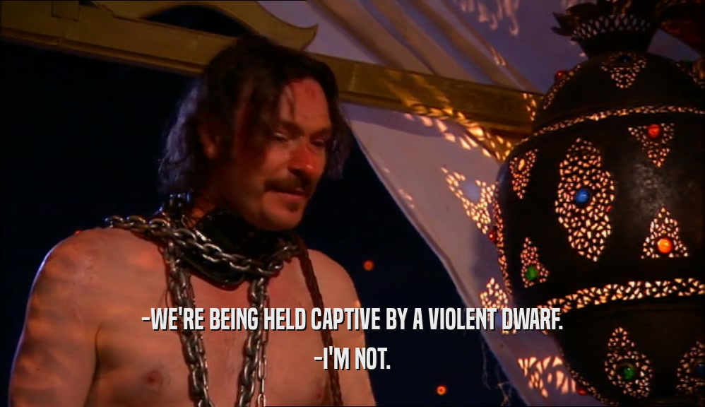 -WE'RE BEING HELD CAPTIVE BY A VIOLENT DWARF. -I'M NOT. 