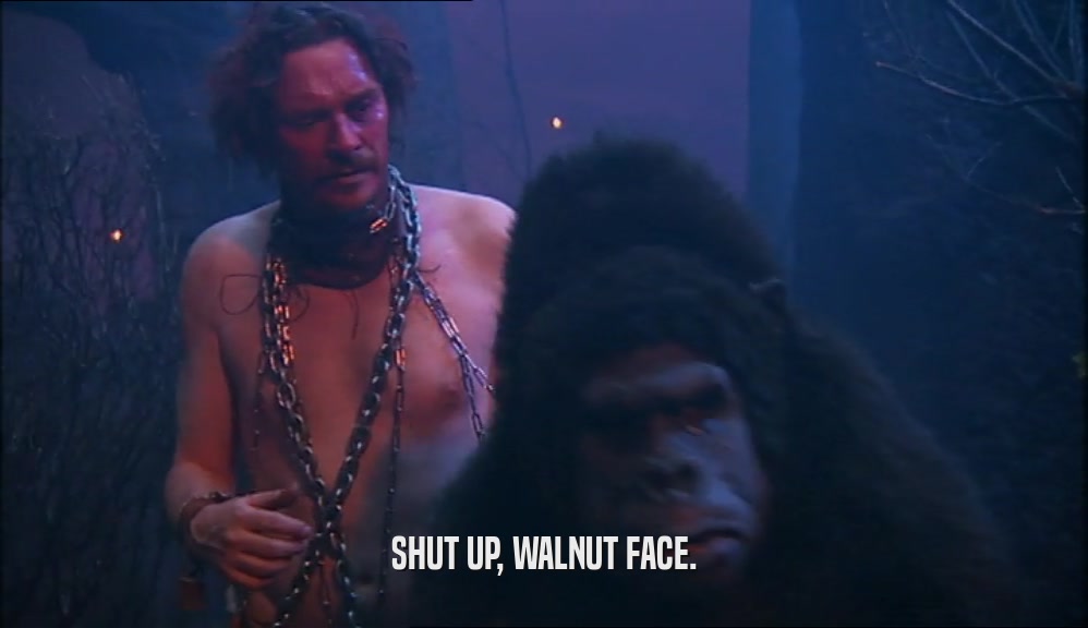 SHUT UP, WALNUT FACE.  