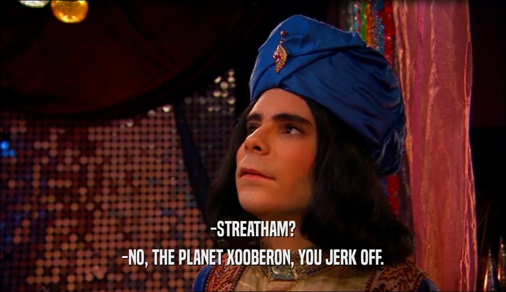 -STREATHAM? -NO, THE PLANET XOOBERON, YOU JERK OFF. 
