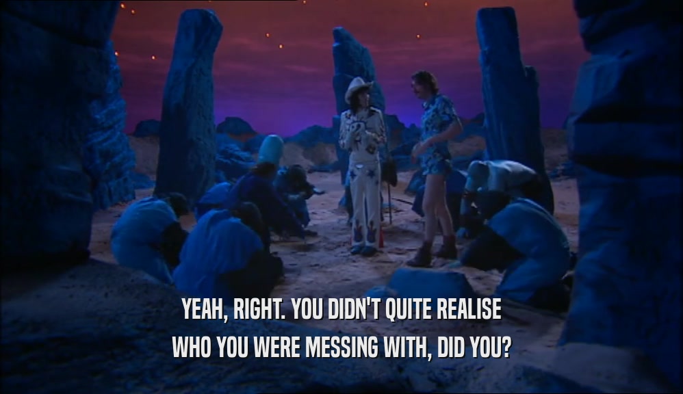 YEAH, RIGHT. YOU DIDN'T QUITE REALISE WHO YOU WERE MESSING WITH, DID YOU? 