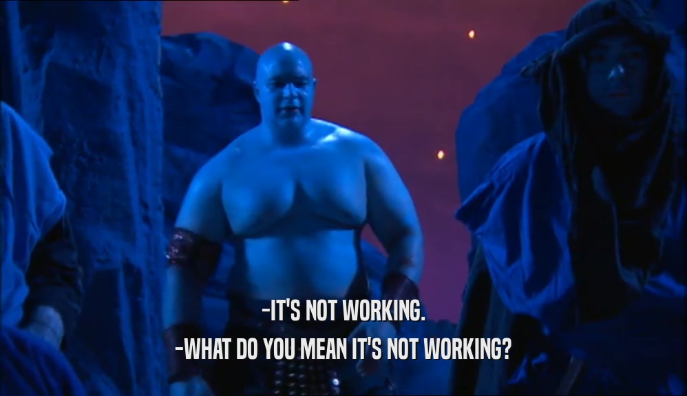 -IT'S NOT WORKING. -WHAT DO YOU MEAN IT'S NOT WORKING? 