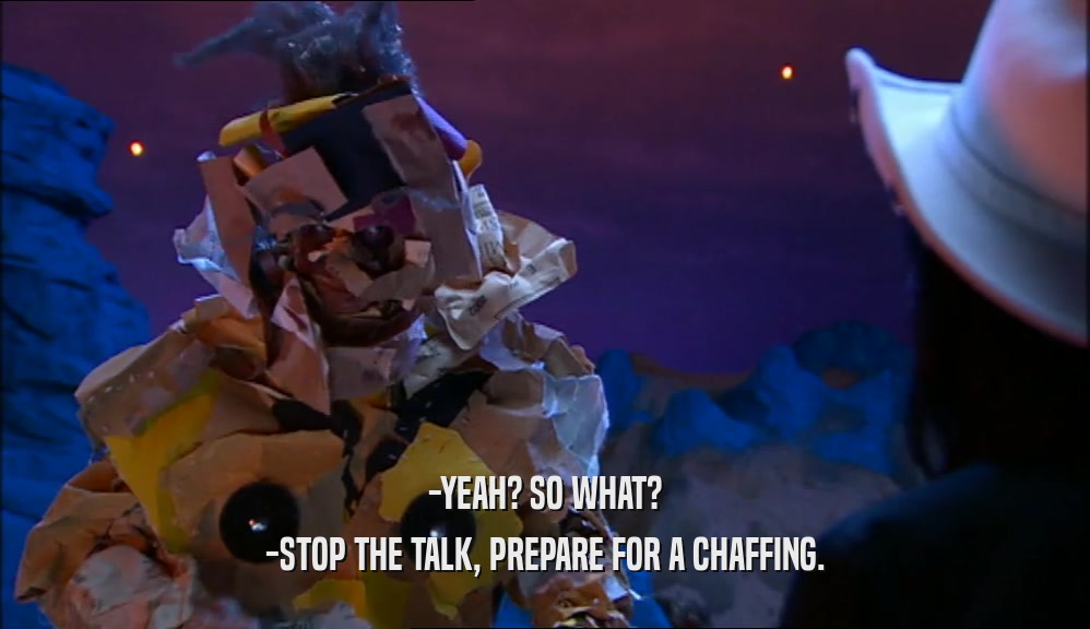 -YEAH? SO WHAT? -STOP THE TALK, PREPARE FOR A CHAFFING. 