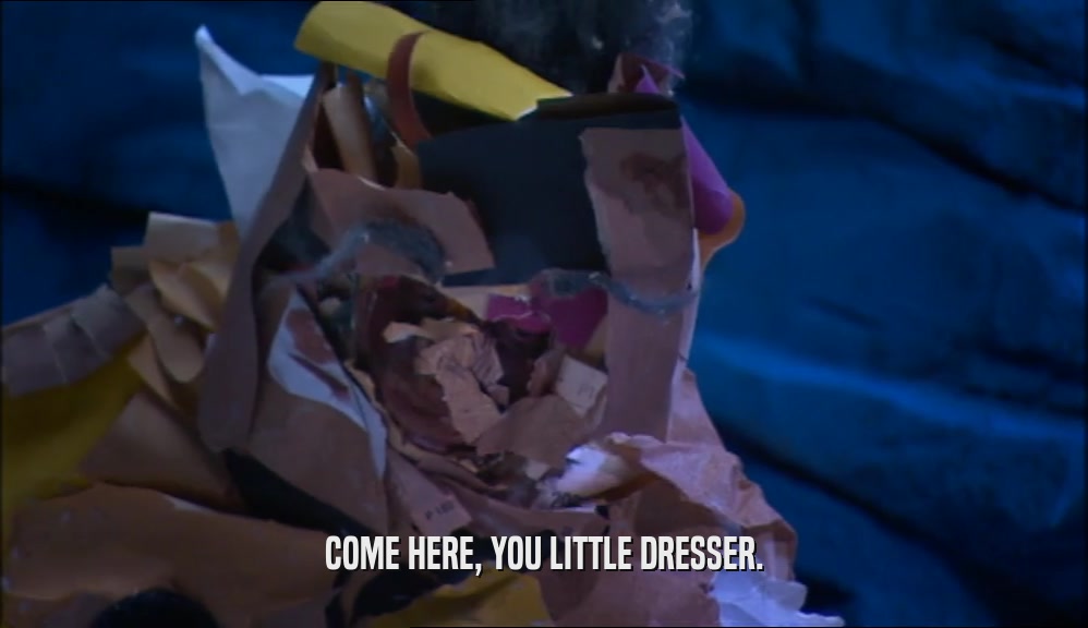 COME HERE, YOU LITTLE DRESSER.
  