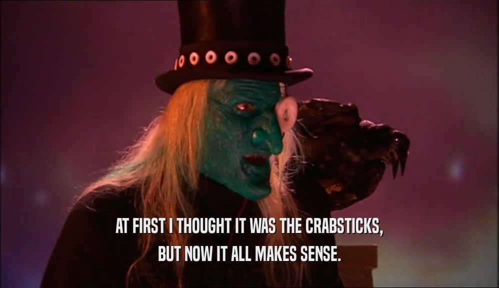 AT FIRST I THOUGHT IT WAS THE CRABSTICKS, BUT NOW IT ALL MAKES SENSE. 