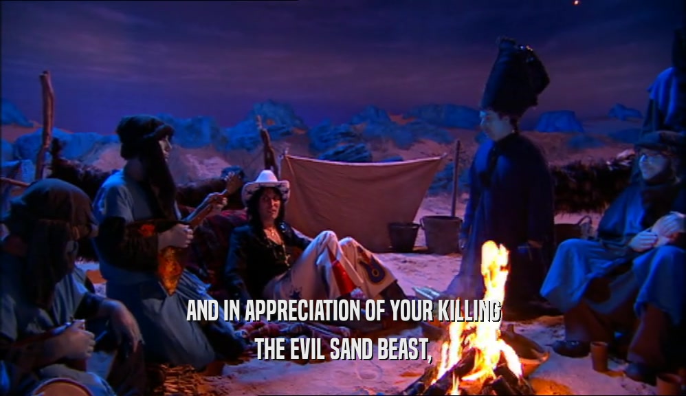 AND IN APPRECIATION OF YOUR KILLING THE EVIL SAND BEAST, 