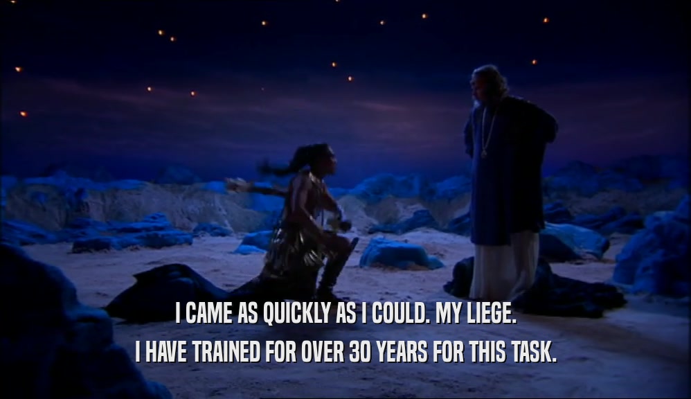 I CAME AS QUICKLY AS I COULD. MY LIEGE. I HAVE TRAINED FOR OVER 30 YEARS FOR THIS TASK. 