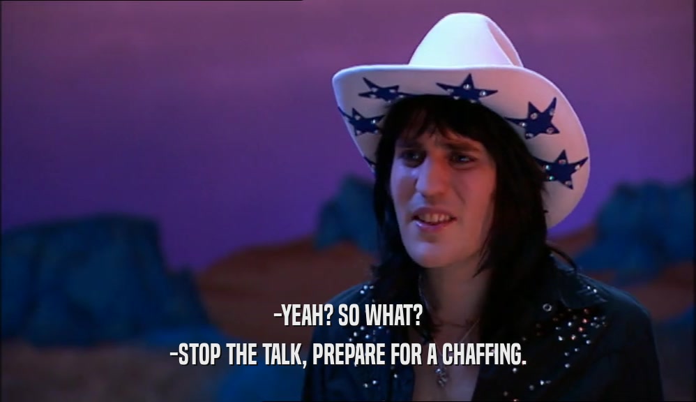 -YEAH? SO WHAT? -STOP THE TALK, PREPARE FOR A CHAFFING. 