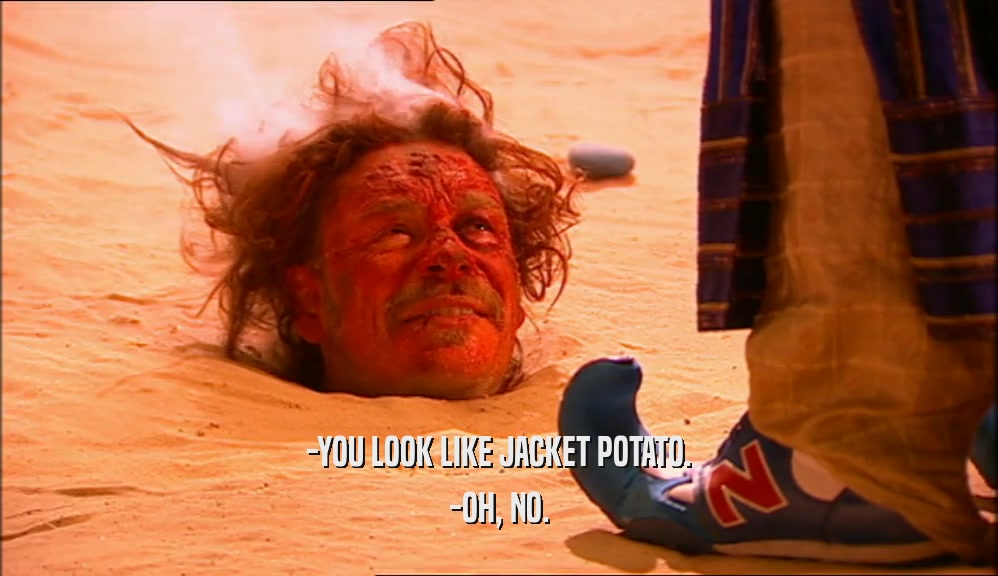 -YOU LOOK LIKE JACKET POTATO. -OH, NO. 
