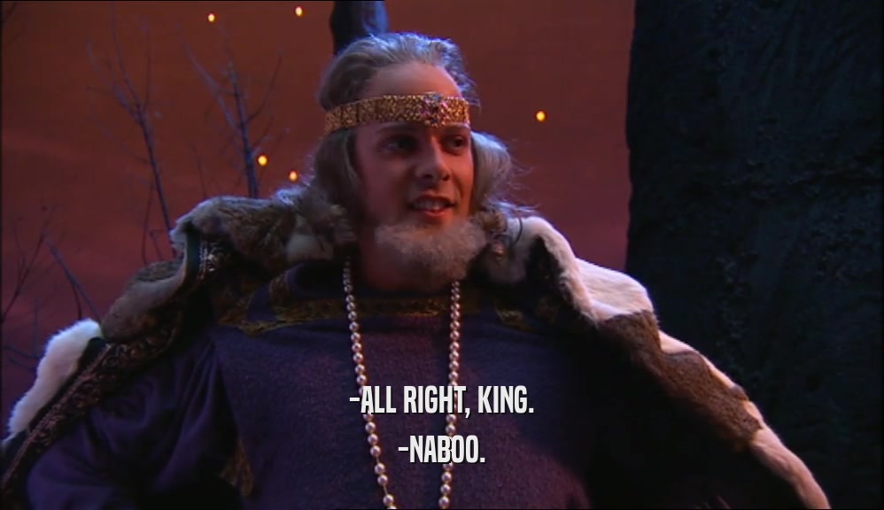 -ALL RIGHT, KING.
 -NABOO.
 