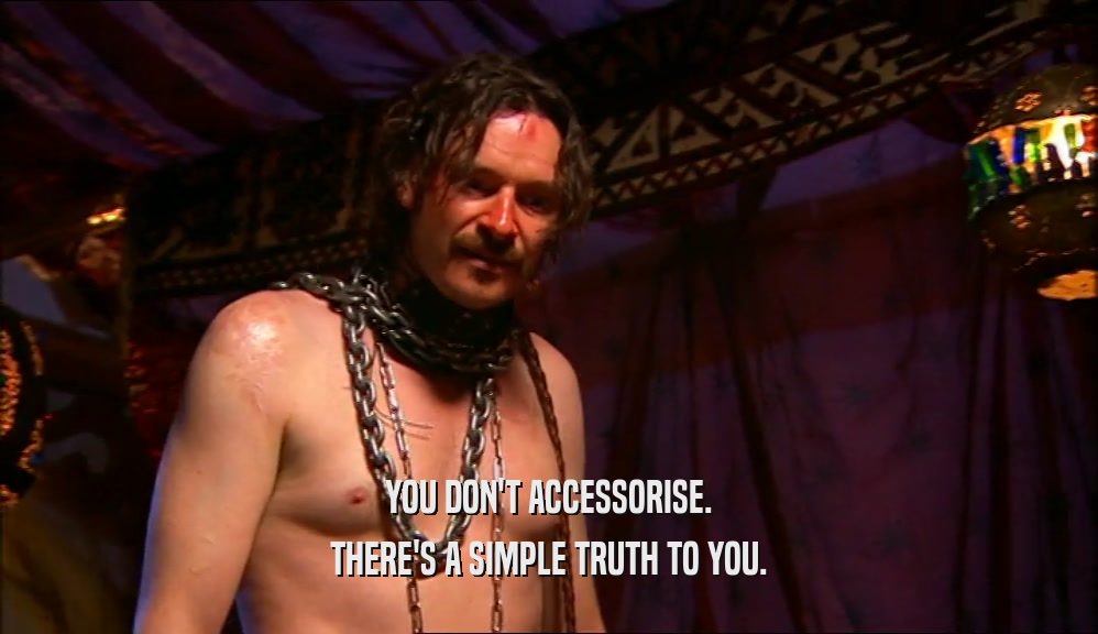 YOU DON'T ACCESSORISE. THERE'S A SIMPLE TRUTH TO YOU. 