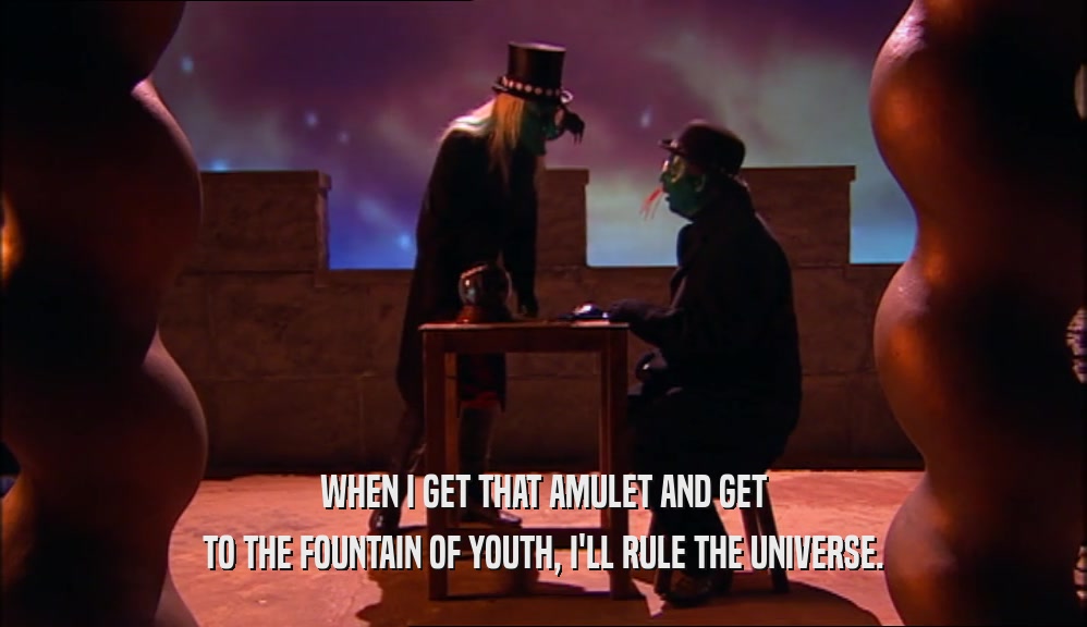 WHEN I GET THAT AMULET AND GET TO THE FOUNTAIN OF YOUTH, I'LL RULE THE UNIVERSE. 