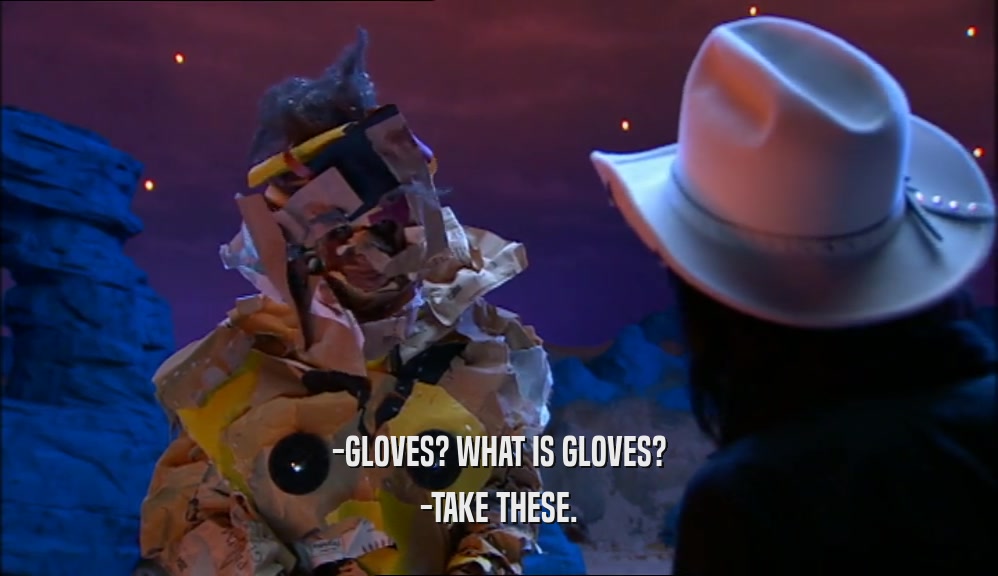 -GLOVES? WHAT IS GLOVES? -TAKE THESE. 