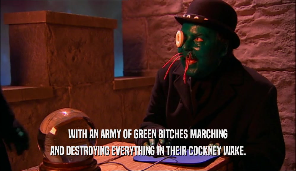 WITH AN ARMY OF GREEN BITCHES MARCHING AND DESTROYING EVERYTHING IN THEIR COCKNEY WAKE. 