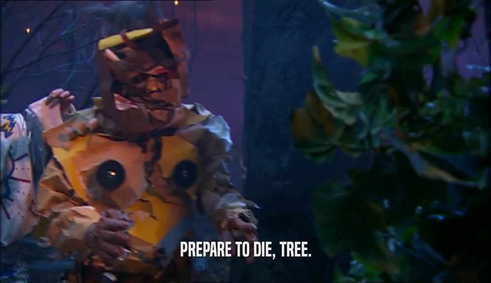 PREPARE TO DIE, TREE.  