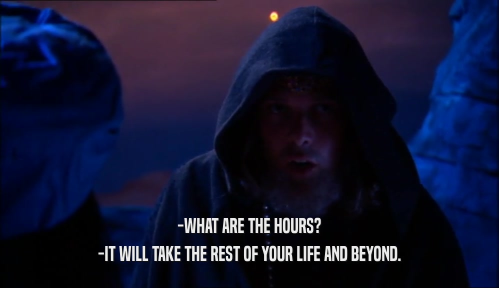 -WHAT ARE THE HOURS? -IT WILL TAKE THE REST OF YOUR LIFE AND BEYOND. 