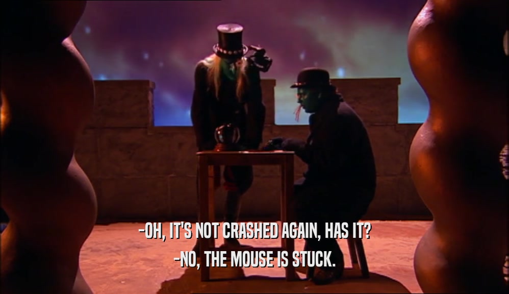 -OH, IT'S NOT CRASHED AGAIN, HAS IT? -NO, THE MOUSE IS STUCK. 