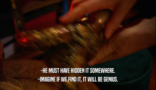 -HE MUST HAVE HIDDEN IT SOMEWHERE.
 -IMAGINE IF WE FIND IT, IT WILL BE GENIUS.
 