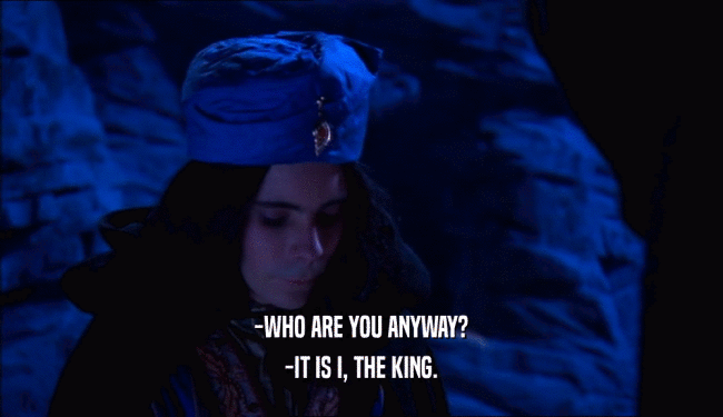 -WHO ARE YOU ANYWAY?
 -IT IS I, THE KING.
 