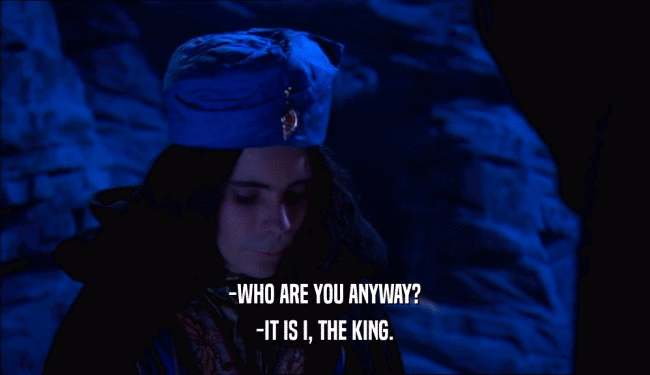 -WHO ARE YOU ANYWAY? -IT IS I, THE KING. 