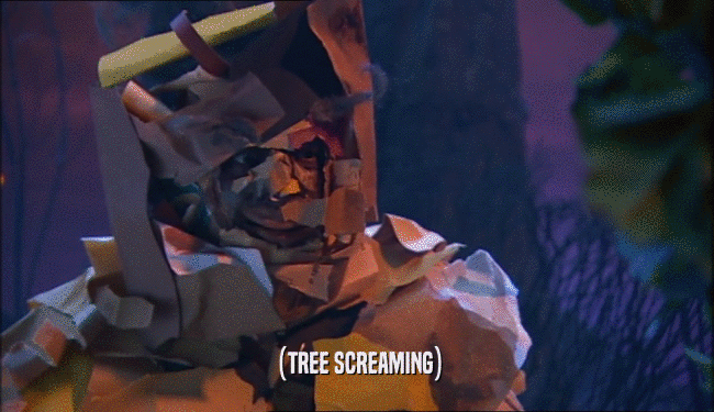(TREE SCREAMING)  