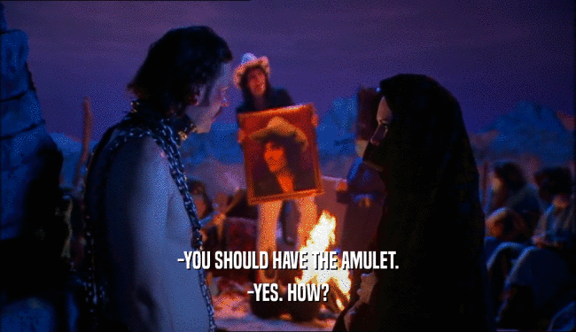 -YOU SHOULD HAVE THE AMULET. -YES. HOW? 