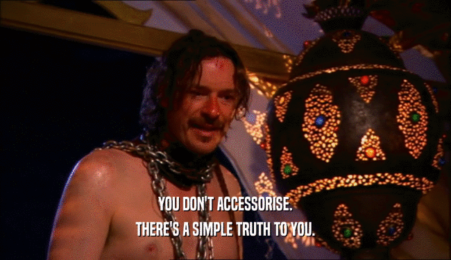 YOU DON'T ACCESSORISE. THERE'S A SIMPLE TRUTH TO YOU. 