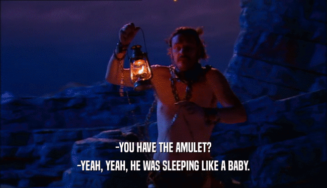 -YOU HAVE THE AMULET? -YEAH, YEAH, HE WAS SLEEPING LIKE A BABY. 