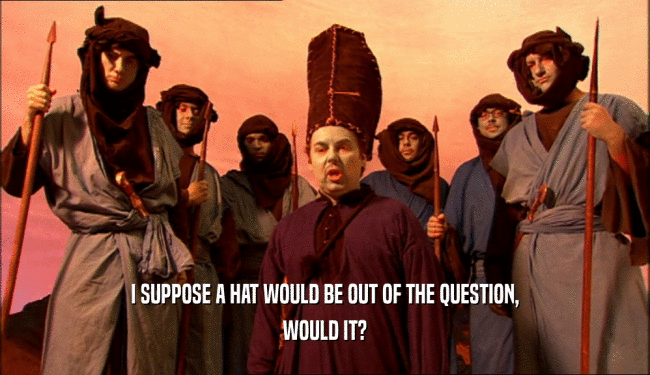 I SUPPOSE A HAT WOULD BE OUT OF THE QUESTION, WOULD IT? 