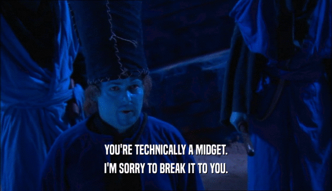 YOU'RE TECHNICALLY A MIDGET. I'M SORRY TO BREAK IT TO YOU. 