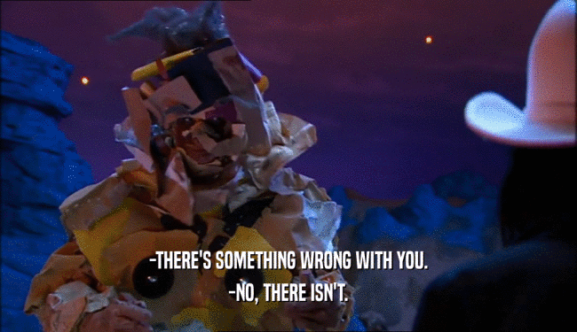 -THERE'S SOMETHING WRONG WITH YOU. -NO, THERE ISN'T. 