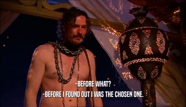 -BEFORE WHAT? -BEFORE I FOUND OUT I WAS THE CHOSEN ONE. 