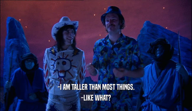 -I AM TALLER THAN MOST THINGS. -LIKE WHAT? 