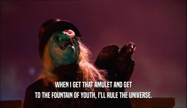 WHEN I GET THAT AMULET AND GET TO THE FOUNTAIN OF YOUTH, I'LL RULE THE UNIVERSE. 