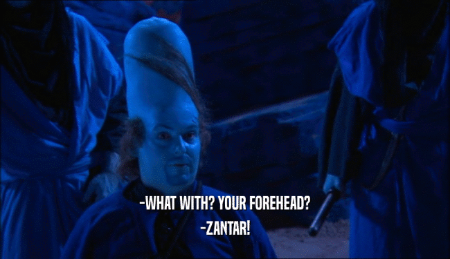 -WHAT WITH? YOUR FOREHEAD?
 -ZANTAR!
 