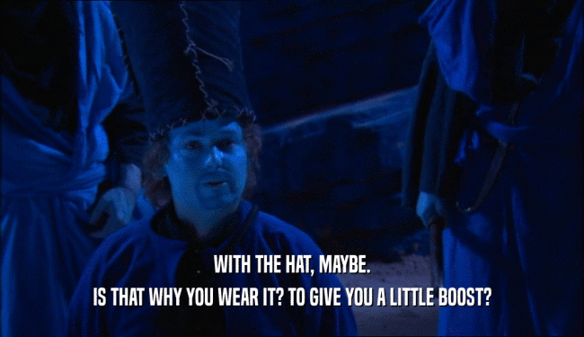 WITH THE HAT, MAYBE.
 IS THAT WHY YOU WEAR IT? TO GIVE YOU A LITTLE BOOST?
 