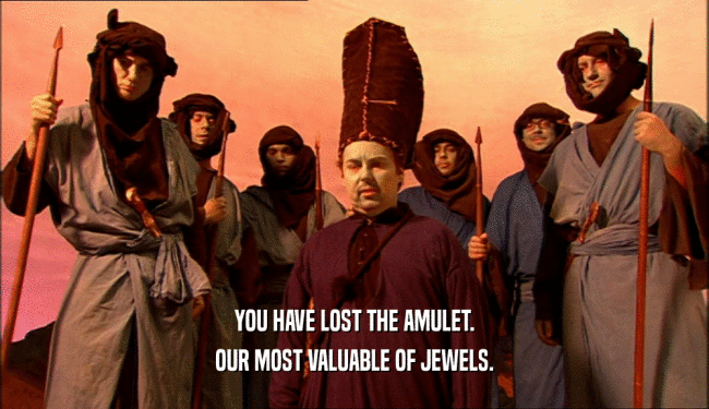 YOU HAVE LOST THE AMULET. OUR MOST VALUABLE OF JEWELS. 