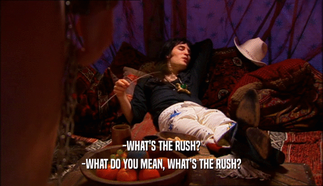 -WHAT'S THE RUSH? -WHAT DO YOU MEAN, WHAT'S THE RUSH? 