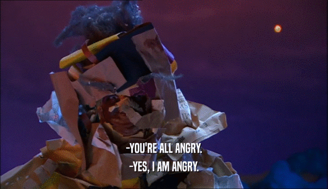 -YOU'RE ALL ANGRY. -YES, I AM ANGRY. 