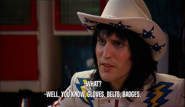 -WHAT?
 -WELL, YOU KNOW, GLOVES, BELTS, BADGES.
 