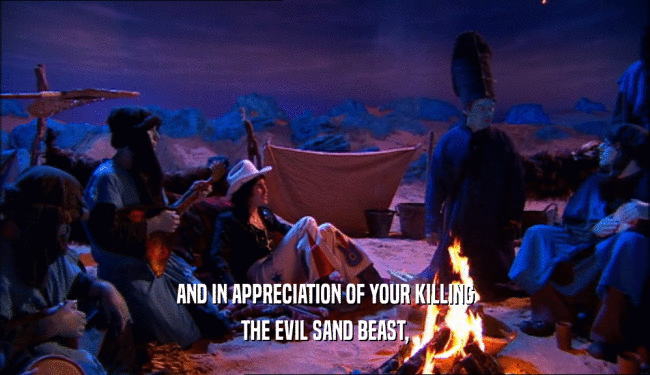 AND IN APPRECIATION OF YOUR KILLING THE EVIL SAND BEAST, 