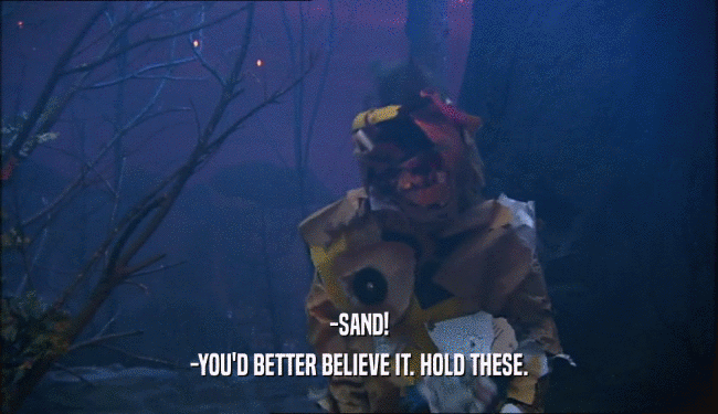 -SAND! -YOU'D BETTER BELIEVE IT. HOLD THESE. 