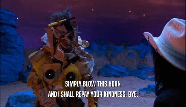 SIMPLY BLOW THIS HORN AND I SHALL REPAY YOUR KINDNESS. BYE. 