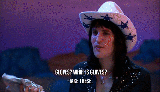 -GLOVES? WHAT IS GLOVES? -TAKE THESE. 