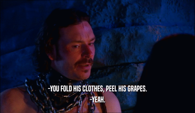 -YOU FOLD HIS CLOTHES, PEEL HIS GRAPES. -YEAH. 