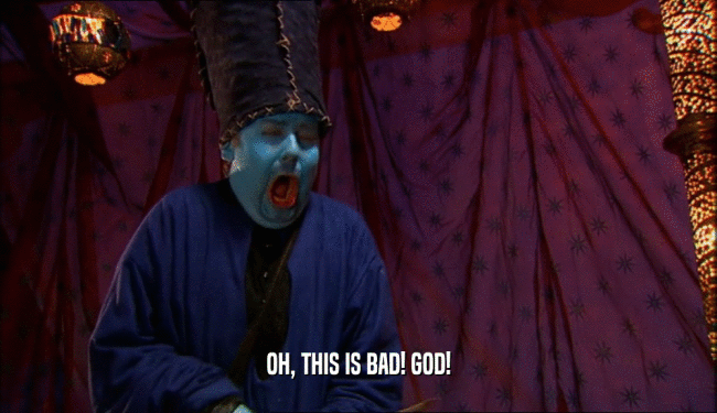 OH, THIS IS BAD! GOD!  