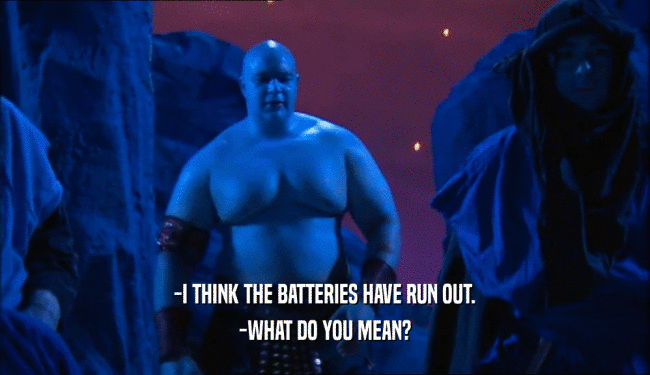 -I THINK THE BATTERIES HAVE RUN OUT. -WHAT DO YOU MEAN? 