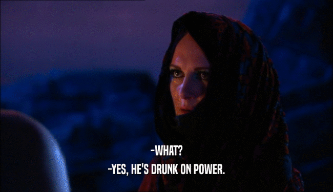-WHAT?
 -YES, HE'S DRUNK ON POWER.
 